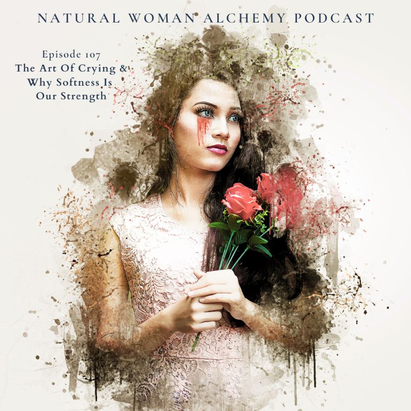 The Art of Crying and Why Softness is Your Strength - Natural Woman Alchemy - Nadine Kuehn